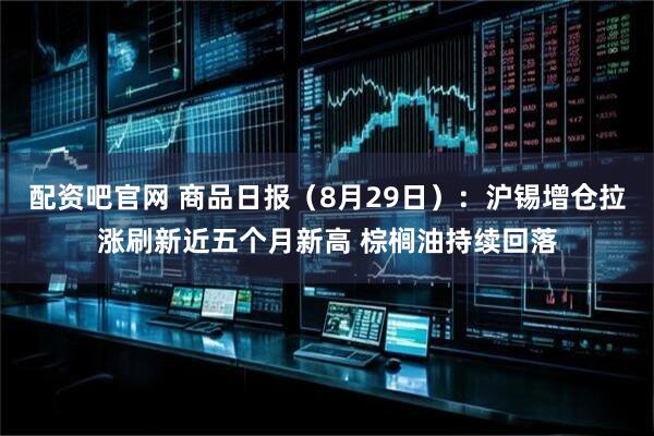 配资吧官网 商品日报（8月29日）：沪锡增仓拉涨刷新近五个月新高 棕榈油持续回落