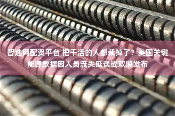 智选网配资平台 把干活的人都裁掉了？美国关键能源数据因人员流失延误或取消发布