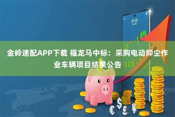 金岭速配APP下载 福龙马中标：采购电动抑尘作业车辆项目结果公告