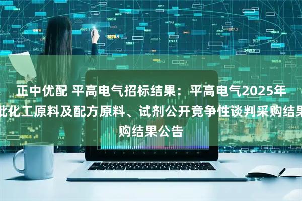 正中优配 平高电气招标结果：平高电气2025年第四批化工原料及配方原料、试剂公开竞争性谈判采购结果公告