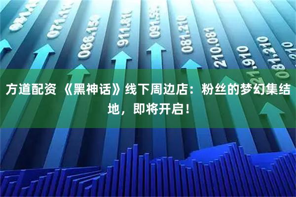 方道配资 《黑神话》线下周边店：粉丝的梦幻集结地，即将开启！