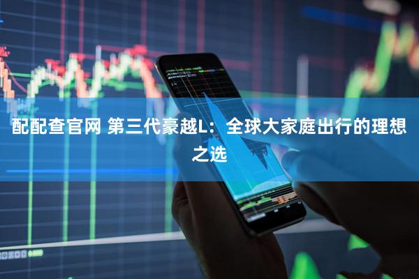 配配查官网 第三代豪越L：全球大家庭出行的理想之选