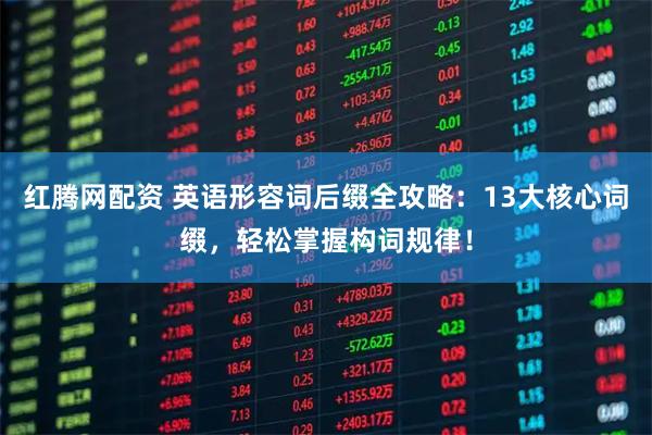 红腾网配资 英语形容词后缀全攻略：13大核心词缀，轻松掌握构词规律！