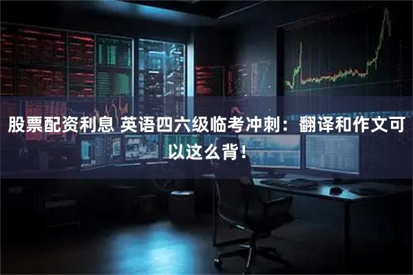 股票配资利息 英语四六级临考冲刺:翻译和作文可以这么背!