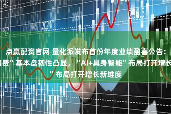 点赢配资官网 量化派发布首份年度业绩盈喜公告：“AI+消费”基本盘韧性凸显，“AI+具身智能”布局打开增长新维度