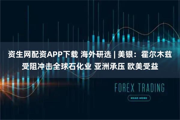 资生网配资APP下载 海外研选 | 美银：霍尔木兹受阻冲击全球石化业 亚洲承压 欧美受益
