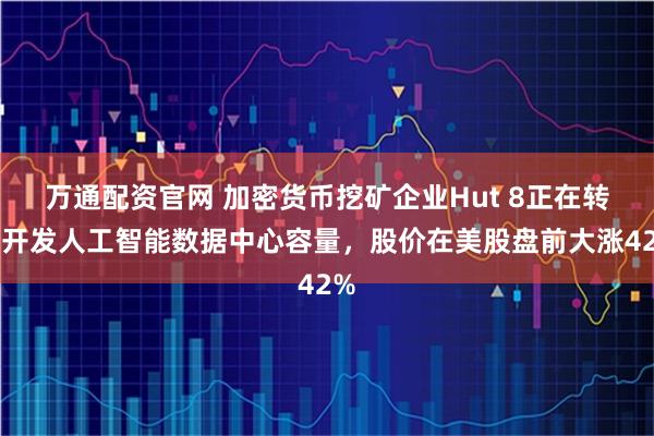 万通配资官网 加密货币挖矿企业Hut 8正在转向开发人工智能数据中心容量，股价在美股盘前大涨42%