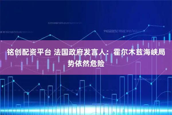 铭创配资平台 法国政府发言人：霍尔木兹海峡局势依然危险