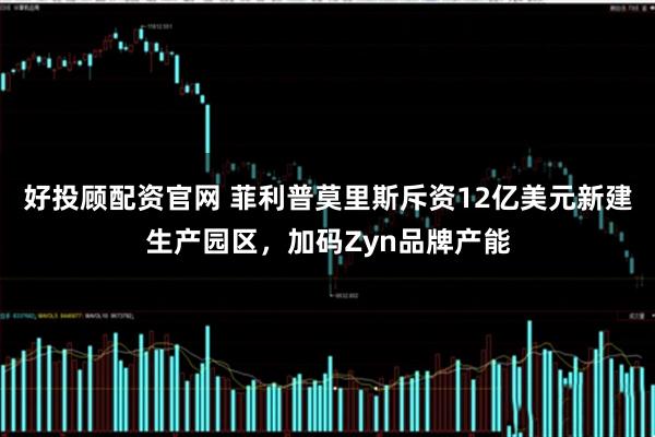 好投顾配资官网 菲利普莫里斯斥资12亿美元新建生产园区，加码Zyn品牌产能
