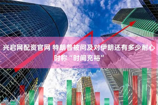 兴启网配资官网 特朗普被问及对伊朗还有多少耐心时称“时间充裕”
