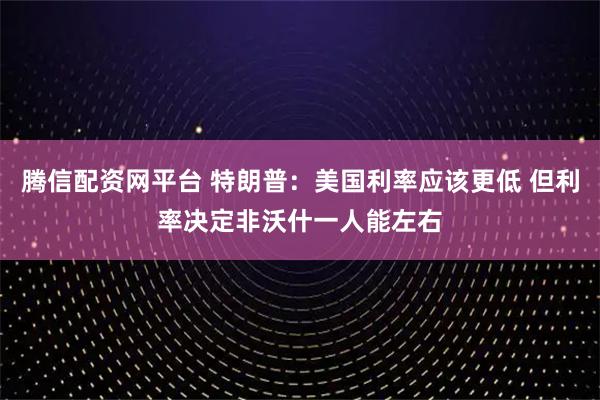 腾信配资网平台 特朗普：美国利率应该更低 但利率决定非沃什一人能左右