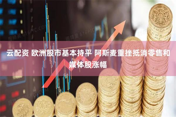 云配资 欧洲股市基本持平 阿斯麦重挫抵消零售和媒体股涨幅